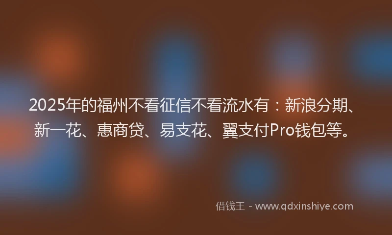 2025年的福州不看征信不看流水有：新浪分期、新一花、惠商贷、易支花、翼支付Pro钱包等。