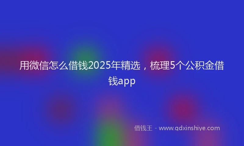 用微信怎么借钱2025年精选，梳理5个公积金借钱app
