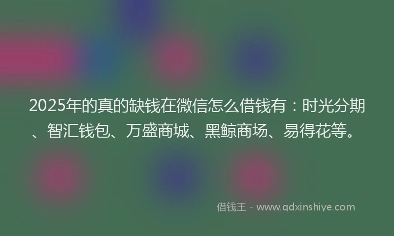 2025年的真的缺钱在微信怎么借钱有：时光分期、智汇钱包、万盛商城、黑鲸商场、易得花等。