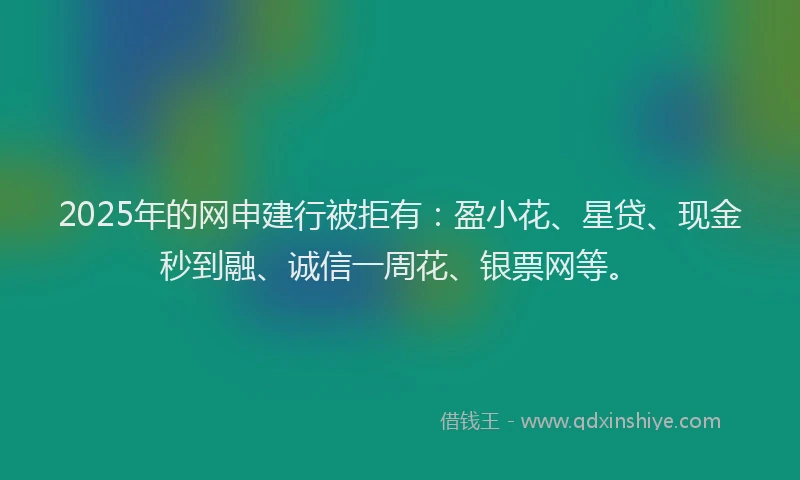 2025年的网申建行被拒有：盈小花、星贷、现金秒到融、诚信一周花、银票网等。