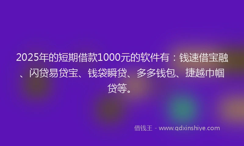 2025年的短期借款1000元的软件有：钱速借宝融、闪贷易贷宝、钱袋瞬贷、多多钱包、捷越巾帼贷等。