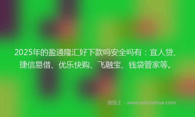 2025年的盈通隆汇好下款吗安全吗有：宜人贷、捷信易借、优乐快购、飞融宝、钱袋管家等。