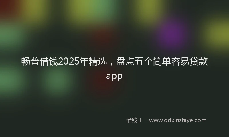 畅普借钱2025年精选，盘点五个简单容易贷款app