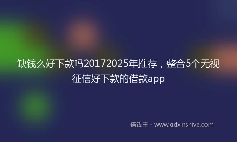 缺钱么好下款吗20172025年推荐，整合5个无视征信好下款的借款app