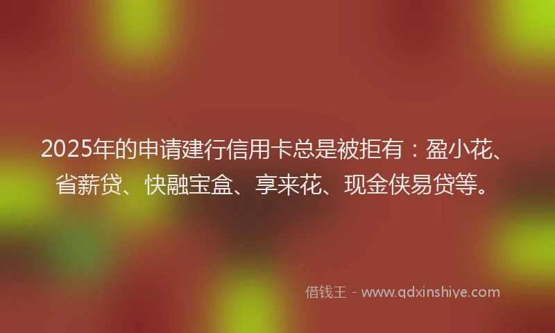 2025年的申请建行信用卡总是被拒有：盈小花、省薪贷、快融宝盒、享来花、现金侠易贷等。