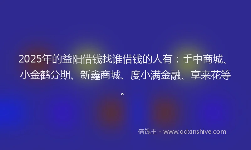 2025年的益阳借钱找谁借钱的人有：手中商城、小金鹤分期、新鑫商城、度小满金融、享来花等。