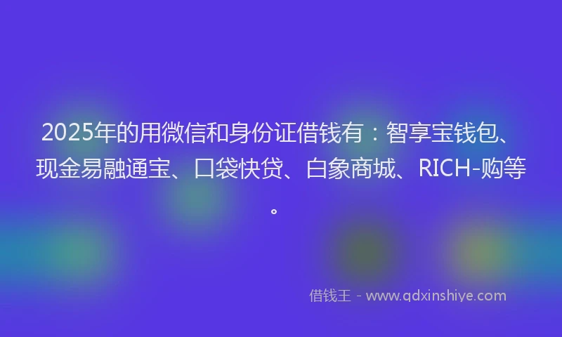2025年的用微信和身份证借钱有：智享宝钱包、现金易融通宝、口袋快贷、白象商城、RICH-购等。