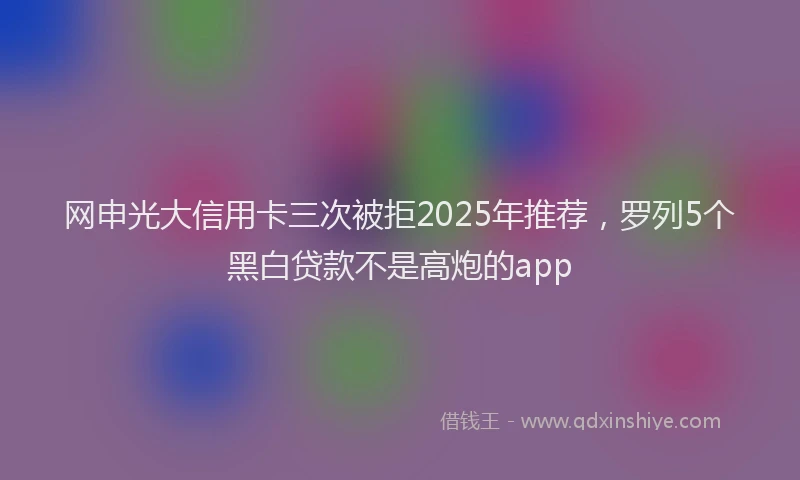 网申光大信用卡三次被拒2025年推荐，罗列5个黑白贷款不是高炮的app