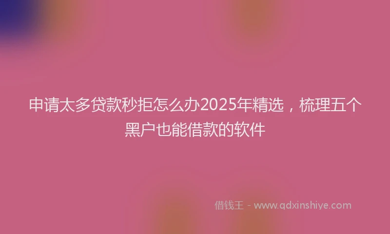 申请太多贷款秒拒怎么办2025年精选，梳理五个黑户也能借款的软件