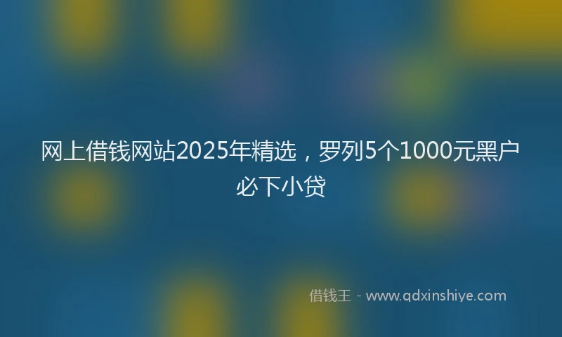 网上借钱网站2025年精选，罗列5个1000元黑户必下小贷