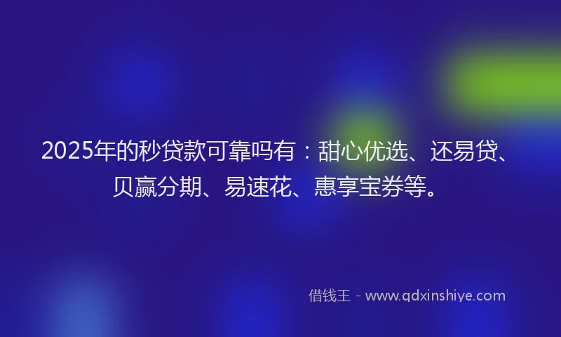 2025年的秒贷款可靠吗有：甜心优选、还易贷、贝赢分期、易速花、惠享宝券等。