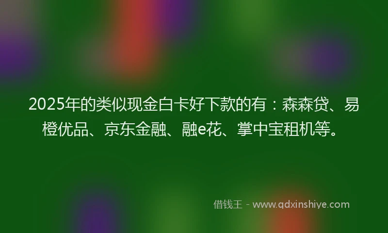 2025年的类似现金白卡好下款的有：森森贷、易橙优品、京东金融、融e花、掌中宝租机等。