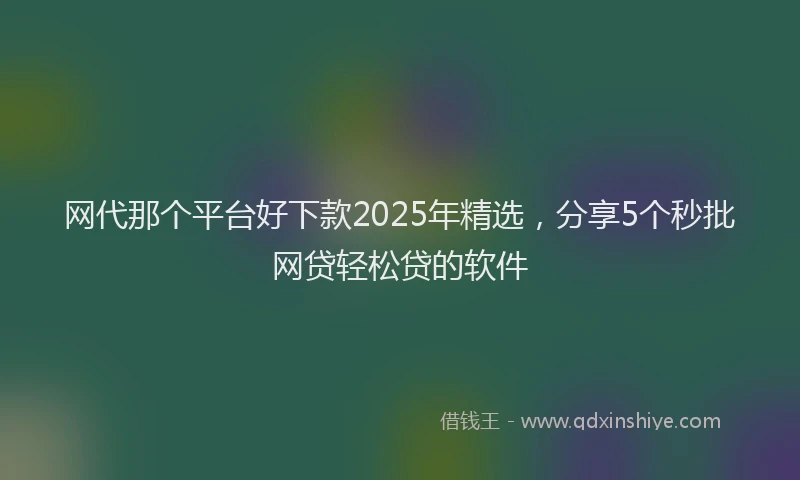 网代那个平台好下款2025年精选，分享5个秒批网贷轻松贷的软件