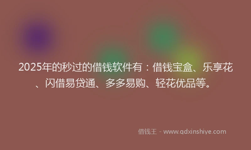2025年的秒过的借钱软件有：借钱宝盒、乐享花、闪借易贷通、多多易购、轻花优品等。