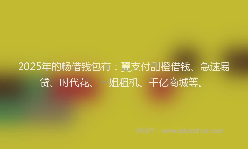 2025年的畅借钱包有：翼支付甜橙借钱、急速易贷、时代花、一姐租机、千亿商城等。