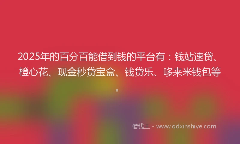 2025年的百分百能借到钱的平台有：钱站速贷、橙心花、现金秒贷宝盒、钱贷乐、哆来米钱包等。