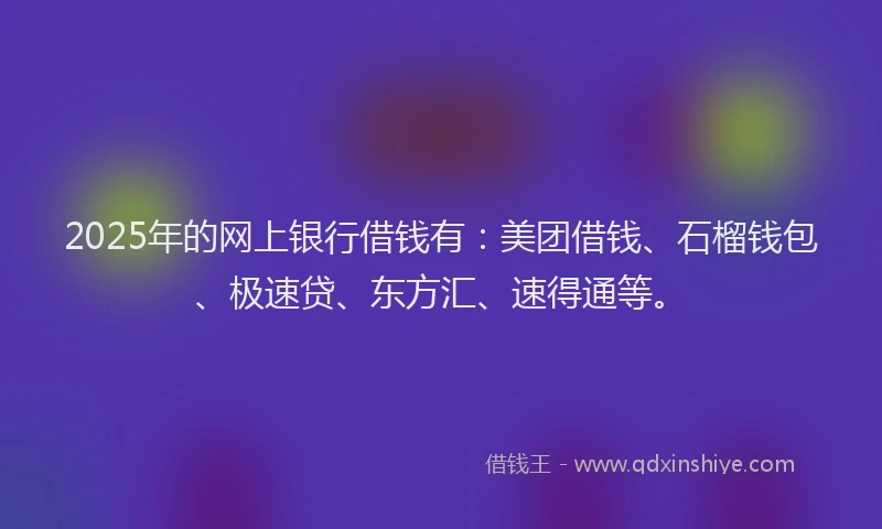 2025年的网上银行借钱有：美团借钱、石榴钱包、极速贷、东方汇、速得通等。