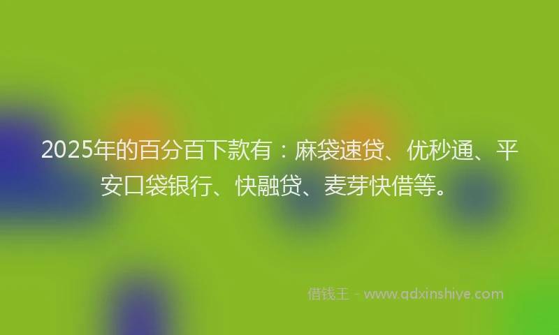 2025年的百分百下款有：麻袋速贷、优秒通、平安口袋银行、快融贷、麦芽快借等。