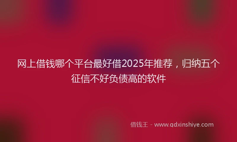 网上借钱哪个平台最好借2025年推荐，归纳五个征信不好负债高的软件