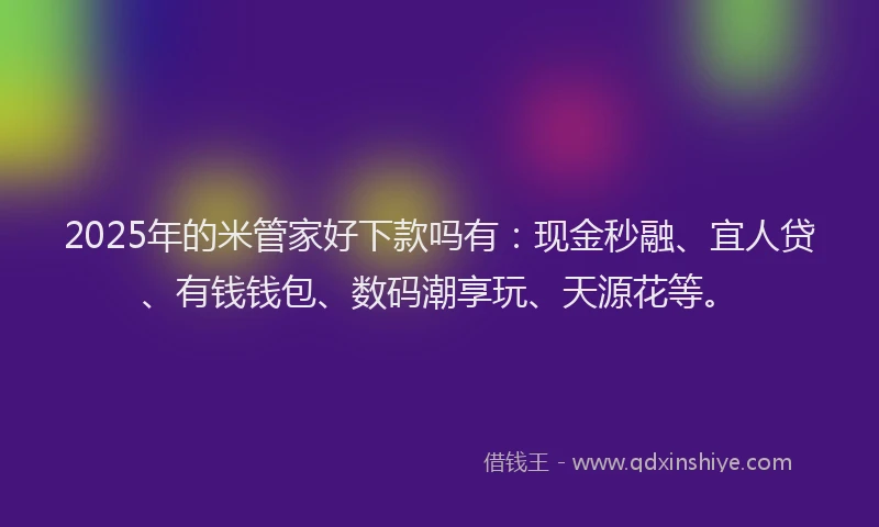 2025年的米管家好下款吗有：现金秒融、宜人贷、有钱钱包、数码潮享玩、天源花等。
