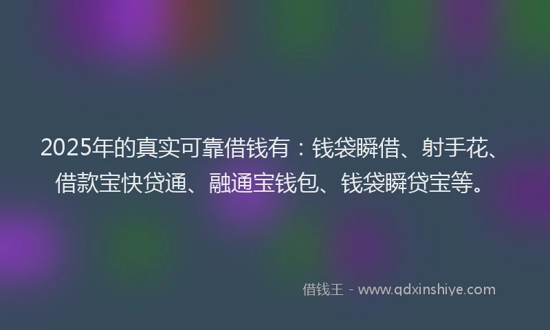 2025年的真实可靠借钱有：钱袋瞬借、射手花、借款宝快贷通、融通宝钱包、钱袋瞬贷宝等。