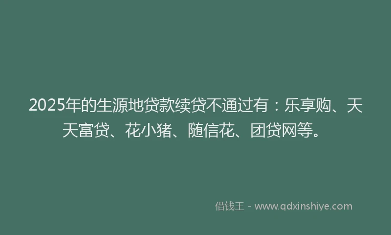 2025年的生源地贷款续贷不通过有：乐享购、天天富贷、花小猪、随信花、团贷网等。