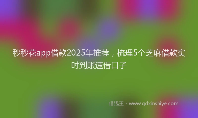 秒秒花app借款2025年推荐，梳理5个芝麻借款实时到账速借口子