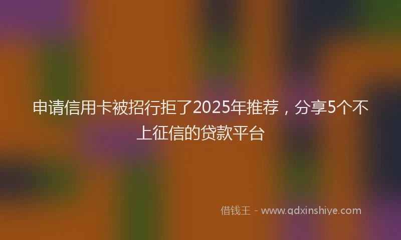 申请信用卡被招行拒了2025年推荐，分享5个不上征信的贷款平台