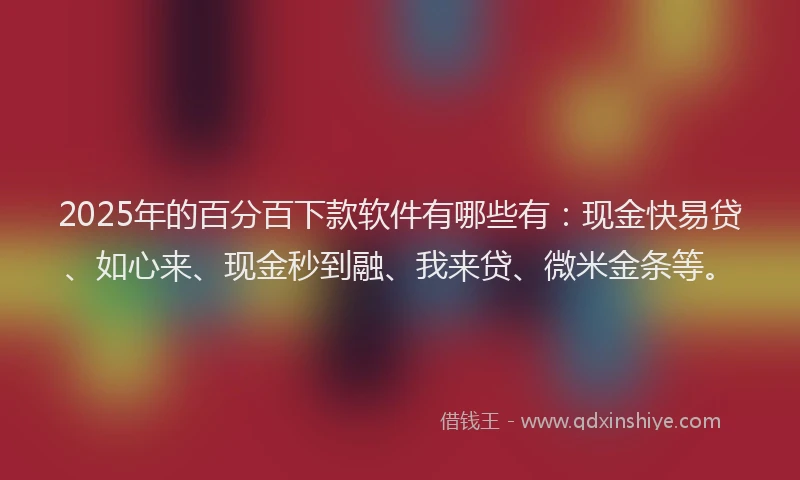 2025年的百分百下款软件有哪些有：现金快易贷、如心来、现金秒到融、我来贷、微米金条等。