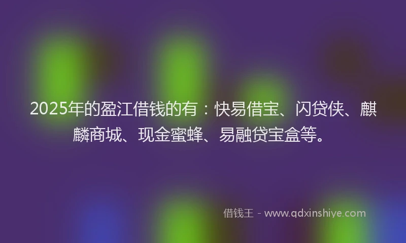 2025年的盈江借钱的有：快易借宝、闪贷侠、麒麟商城、现金蜜蜂、易融贷宝盒等。