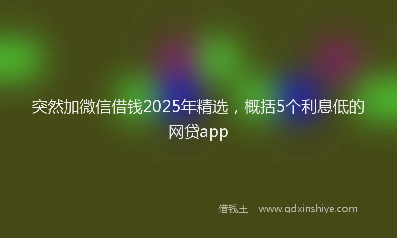 突然加微信借钱2025年精选，概括5个利息低的网贷app
