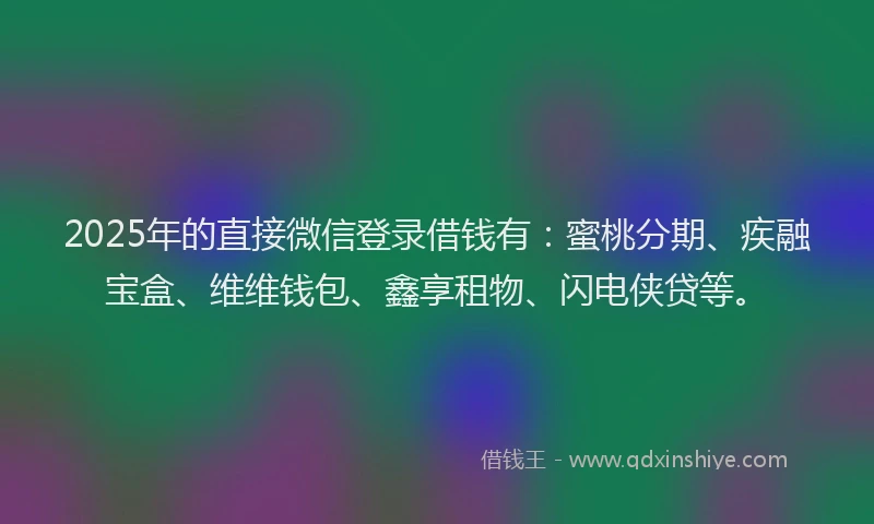 2025年的直接微信登录借钱有：蜜桃分期、疾融宝盒、维维钱包、鑫享租物、闪电侠贷等。