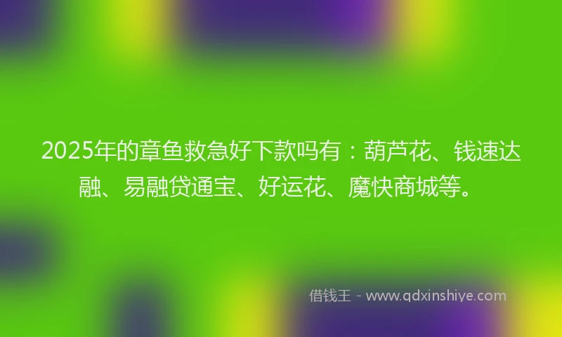 2025年的章鱼救急好下款吗有：葫芦花、钱速达融、易融贷通宝、好运花、魔快商城等。