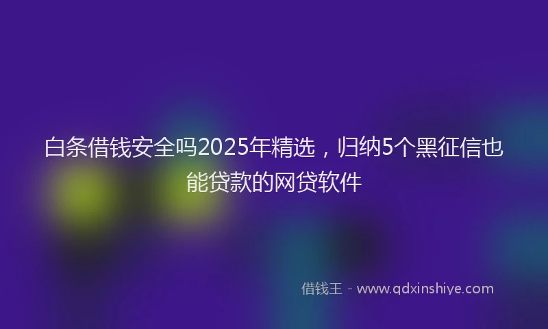 白条借钱安全吗2025年精选，归纳5个黑征信也能贷款的网贷软件