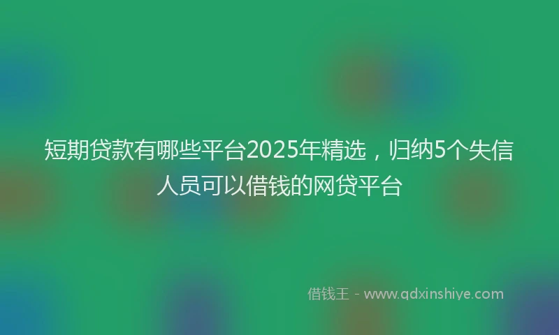 短期贷款有哪些平台2025年精选，归纳5个失信人员可以借钱的网贷平台
