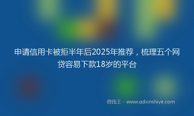 申请信用卡被拒半年后2025年推荐，梳理五个网贷容易下款18岁的平台