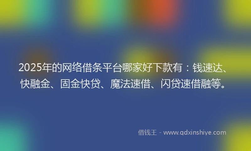 2025年的网络借条平台哪家好下款有：钱速达、快融金、固金快贷、魔法速借、闪贷速借融等。
