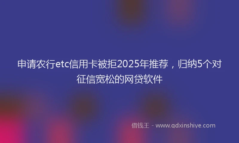 申请农行etc信用卡被拒2025年推荐，归纳5个对征信宽松的网贷软件
