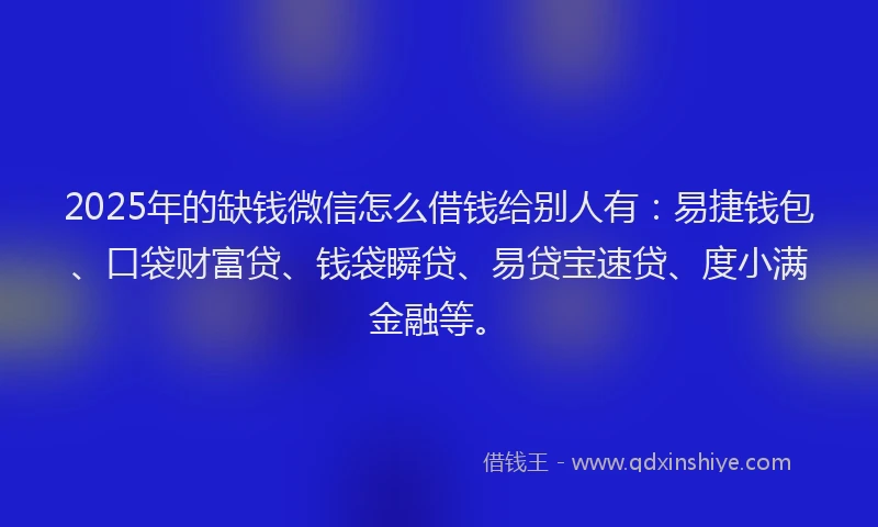 2025年的缺钱微信怎么借钱给别人有：易捷钱包、口袋财富贷、钱袋瞬贷、易贷宝速贷、度小满金融等。