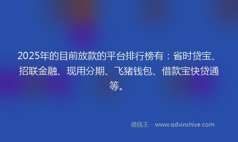 2025年的目前放款的平台排行榜有：省时贷宝、招联金融、现用分期、飞猪钱包、借款宝快贷通等。