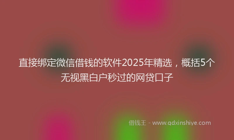 直接绑定微信借钱的软件2025年精选，概括5个无视黑白户秒过的网贷口子