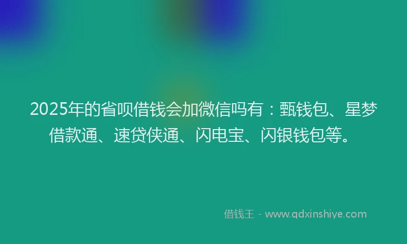 2025年的省呗借钱会加微信吗有：甄钱包、星梦借款通、速贷侠通、闪电宝、闪银钱包等。