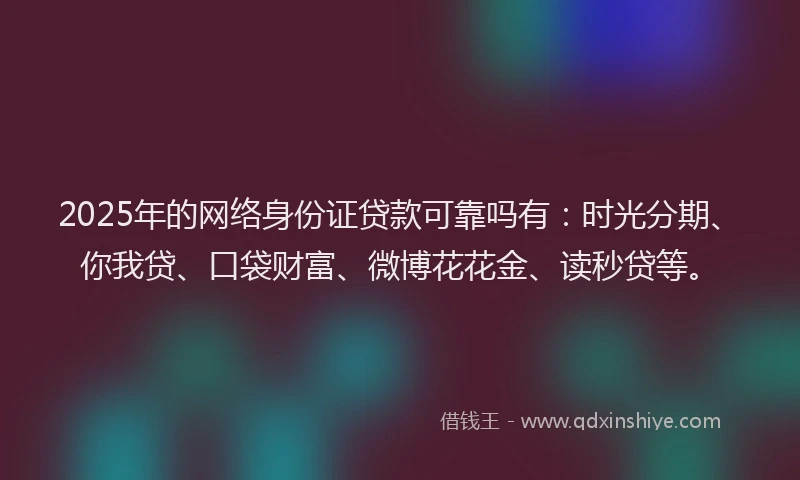 2025年的网络身份证贷款可靠吗有：时光分期、你我贷、口袋财富、微博花花金、读秒贷等。
