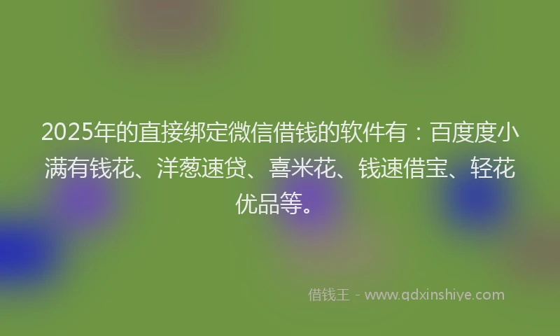 2025年的直接绑定微信借钱的软件有：百度度小满有钱花、洋葱速贷、喜米花、钱速借宝、轻花优品等。