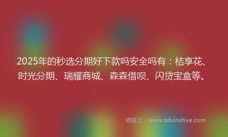2025年的秒选分期好下款吗安全吗有：桔享花、时光分期、瑞耀商城、森森借呗、闪贷宝盒等。