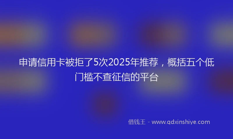 申请信用卡被拒了5次2025年推荐，概括五个低门槛不查征信的平台