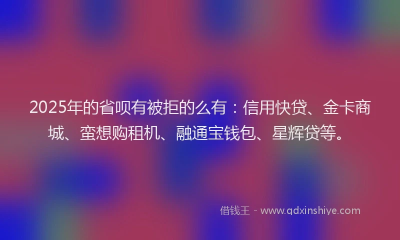 2025年的省呗有被拒的么有：信用快贷、金卡商城、蛮想购租机、融通宝钱包、星辉贷等。