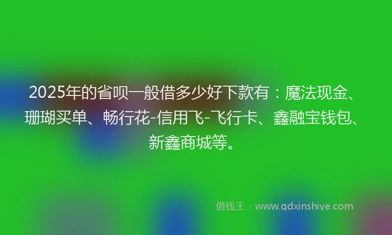 2025年的省呗一般借多少好下款有：魔法现金、珊瑚买单、畅行花-信用飞-飞行卡、鑫融宝钱包、新鑫商城等。