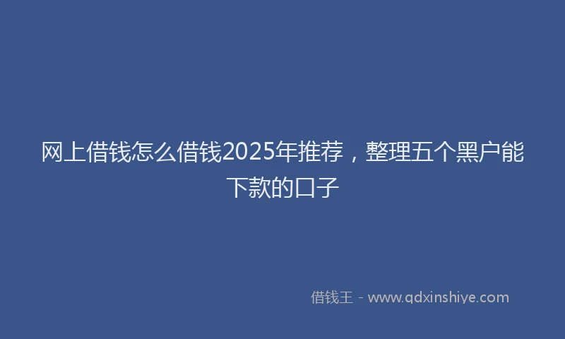 网上借钱怎么借钱2025年推荐，整理五个黑户能下款的口子