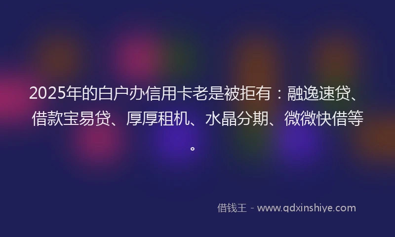 2025年的白户办信用卡老是被拒有：融逸速贷、借款宝易贷、厚厚租机、水晶分期、微微快借等。